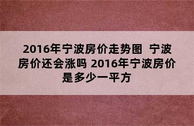 2016年宁波房价走势图  宁波房价还会涨吗 2016年宁波房价是多少一平方